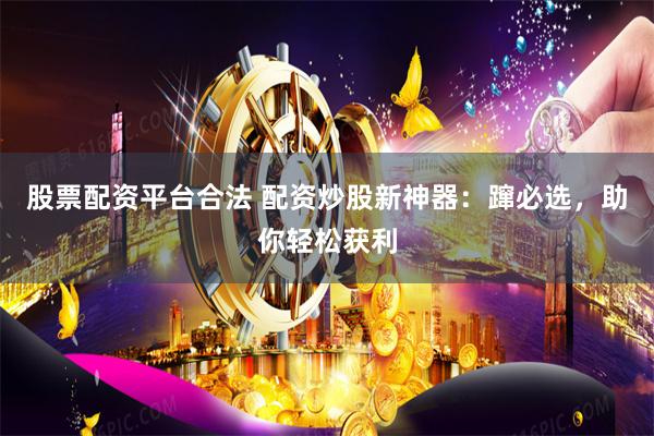 股票配资平台合法 配资炒股新神器：蹿必选，助你轻松获利