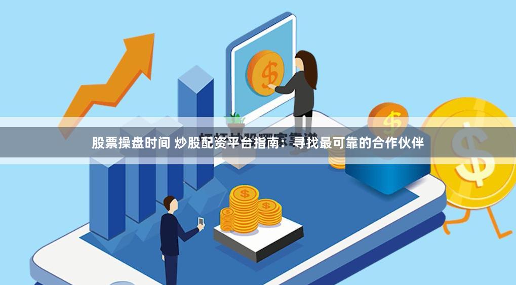 股票操盘时间 炒股配资平台指南：寻找最可靠的合作伙伴