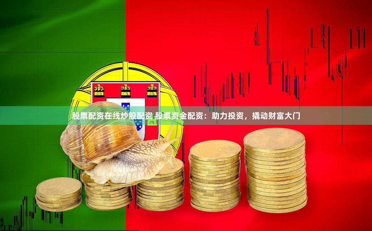 股票配资在线炒股配资 股票资金配资：助力投资，撬动财富大门