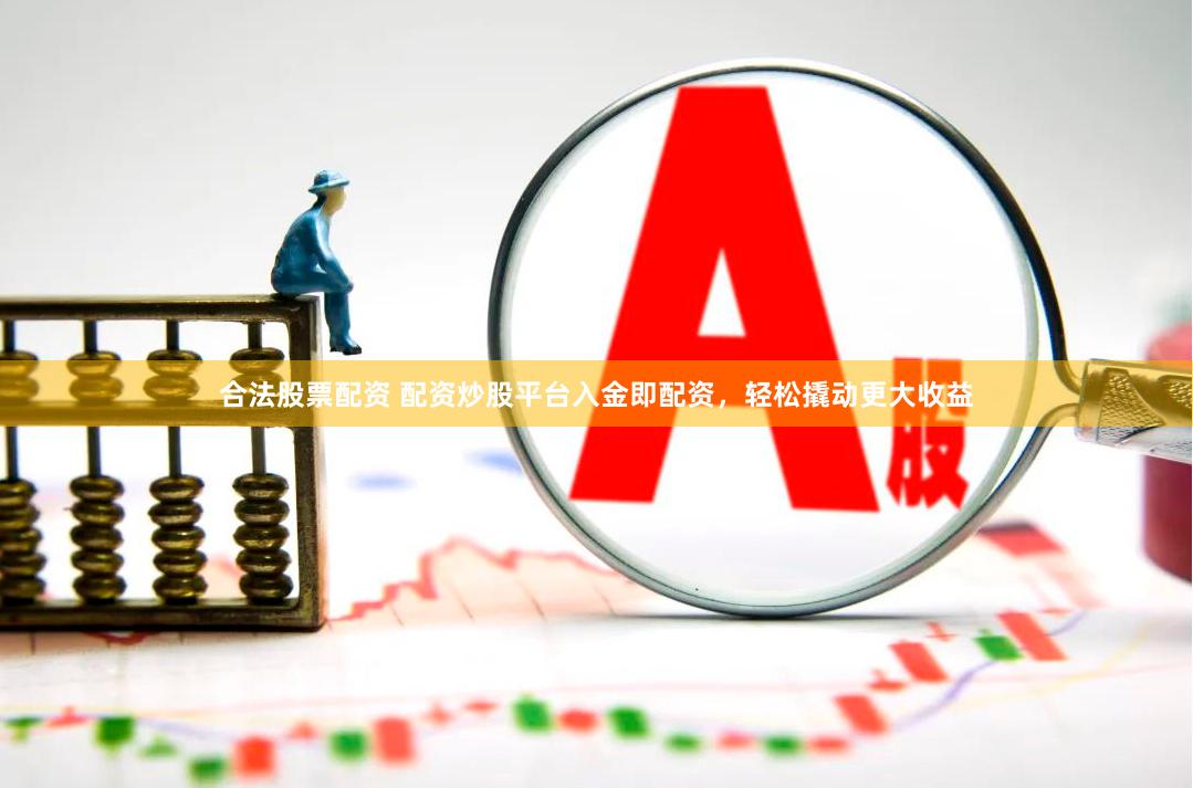 合法股票配资 配资炒股平台入金即配资，轻松撬动更大收益