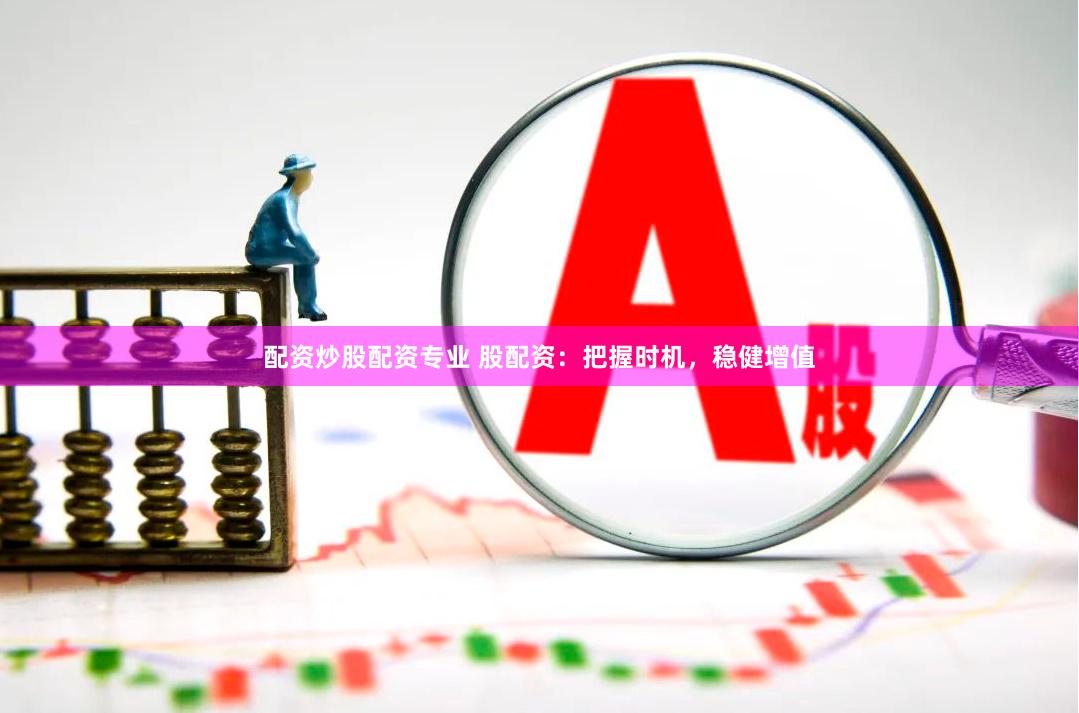 配资炒股配资专业 股配资：把握时机，稳健增值