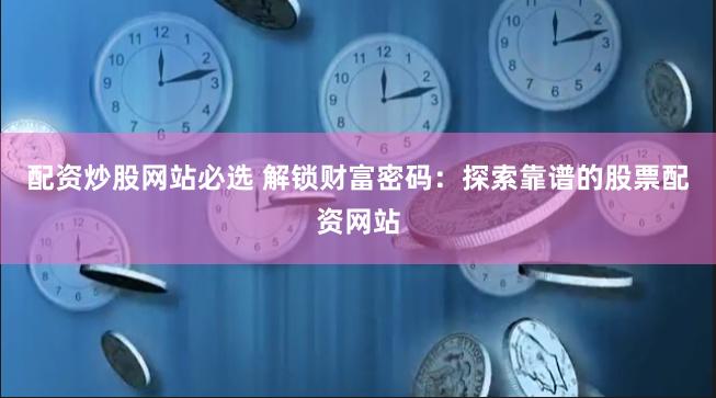 配资炒股网站必选 解锁财富密码：探索靠谱的股票配资网站