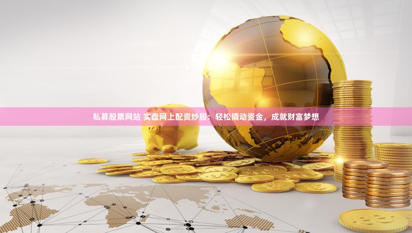 私募股票网站 实盘网上配资炒股：轻松撬动资金，成就财富梦想