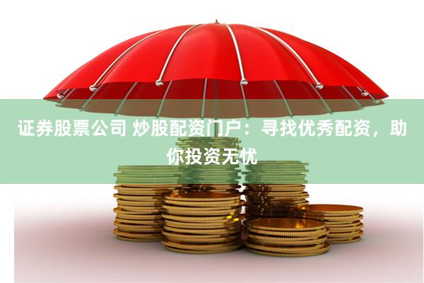 证券股票公司 炒股配资门户：寻找优秀配资，助你投资无忧