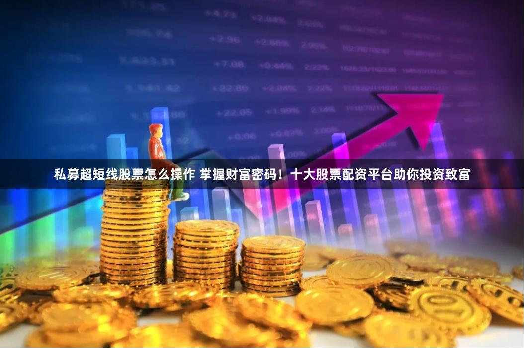 私募超短线股票怎么操作 掌握财富密码！十大股票配资平台助你投资致富