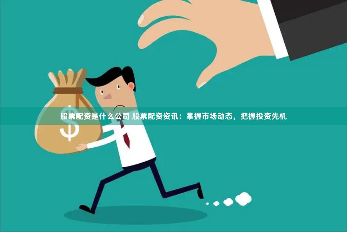 股票配资是什么公司 股票配资资讯：掌握市场动态，把握投资先机