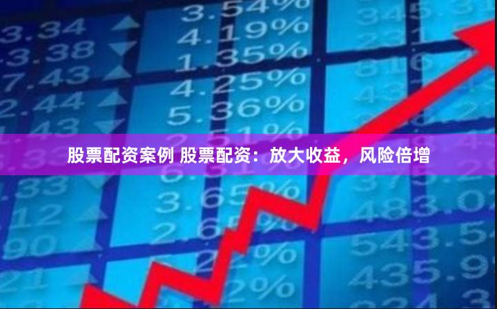 股票配资案例 股票配资：放大收益，风险倍增