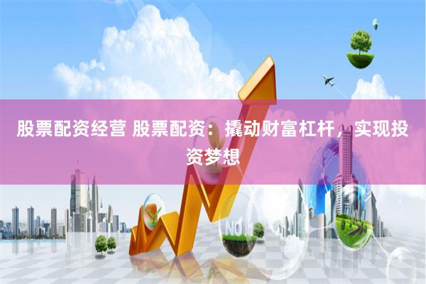 股票配资经营 股票配资：撬动财富杠杆，实现投资梦想