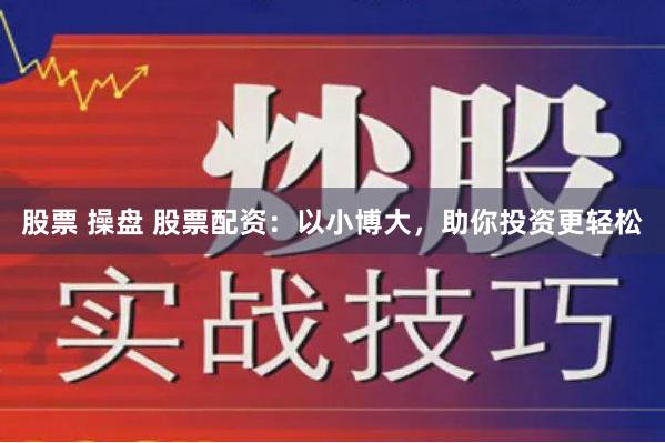 股票 操盘 股票配资：以小博大，助你投资更轻松