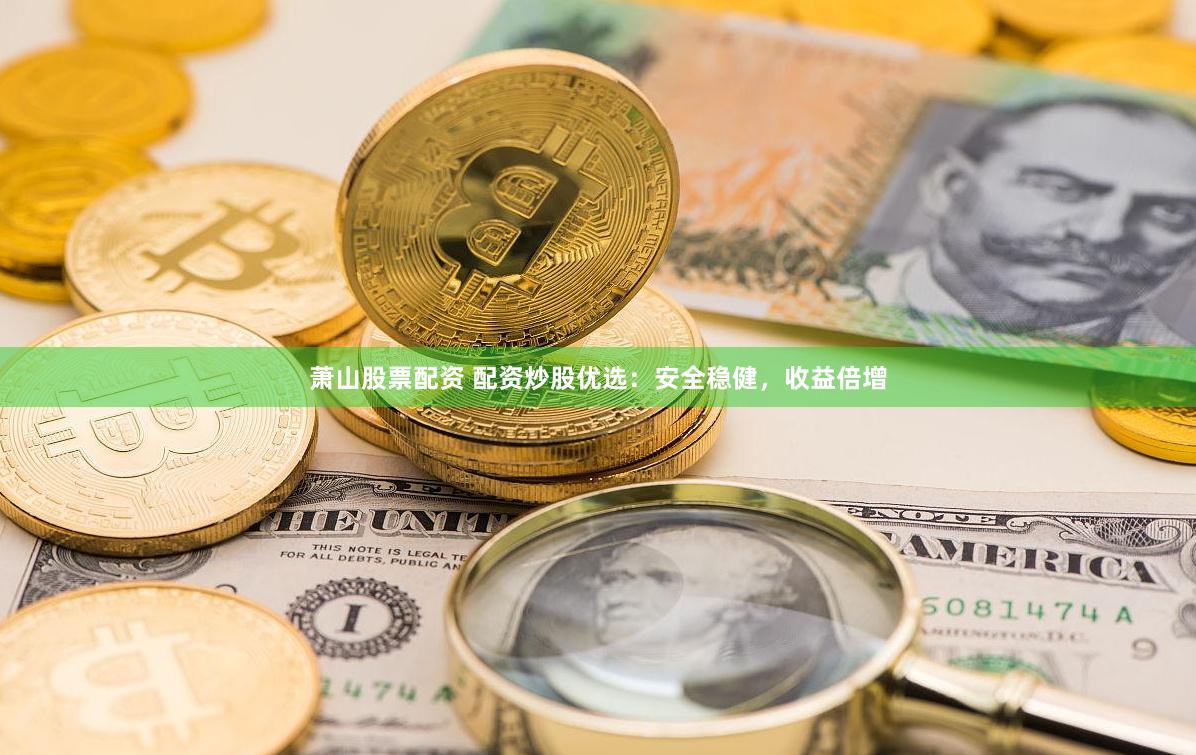 萧山股票配资 配资炒股优选：安全稳健，收益倍增