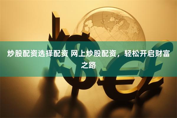 炒股配资选择配资 网上炒股配资，轻松开启财富之路