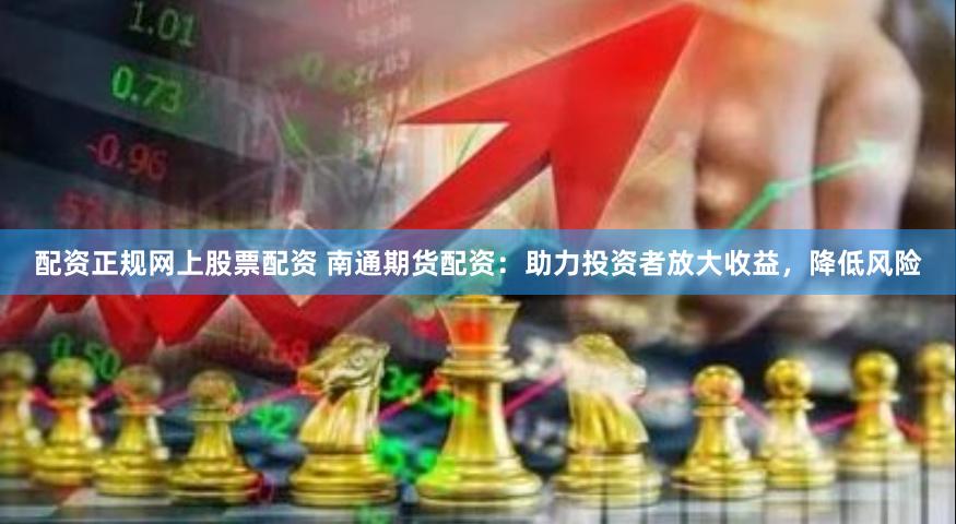 配资正规网上股票配资 南通期货配资：助力投资者放大收益，降低风险