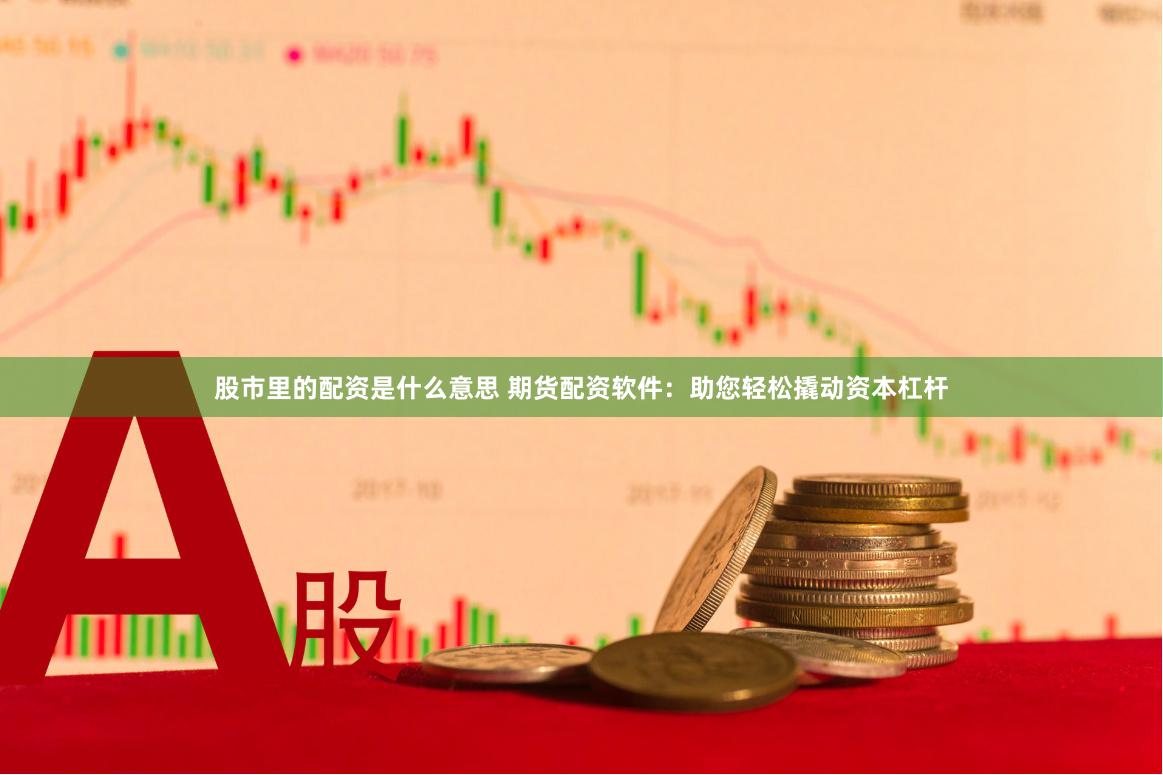 股市里的配资是什么意思 期货配资软件：助您轻松撬动资本杠杆