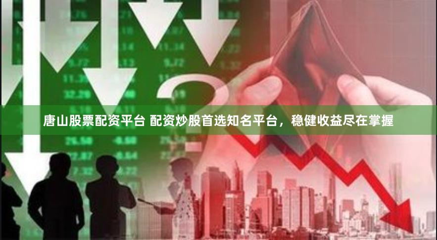 唐山股票配资平台 配资炒股首选知名平台，稳健收益尽在掌握