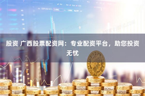 股资 广西股票配资网：专业配资平台，助您投资无忧