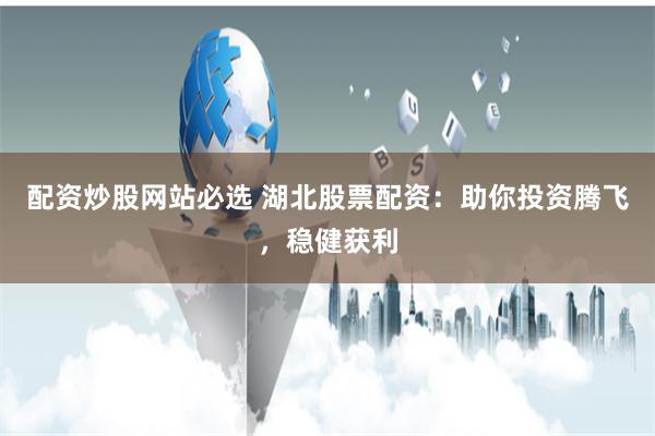 配资炒股网站必选 湖北股票配资:助你投资腾飞,稳健获利
