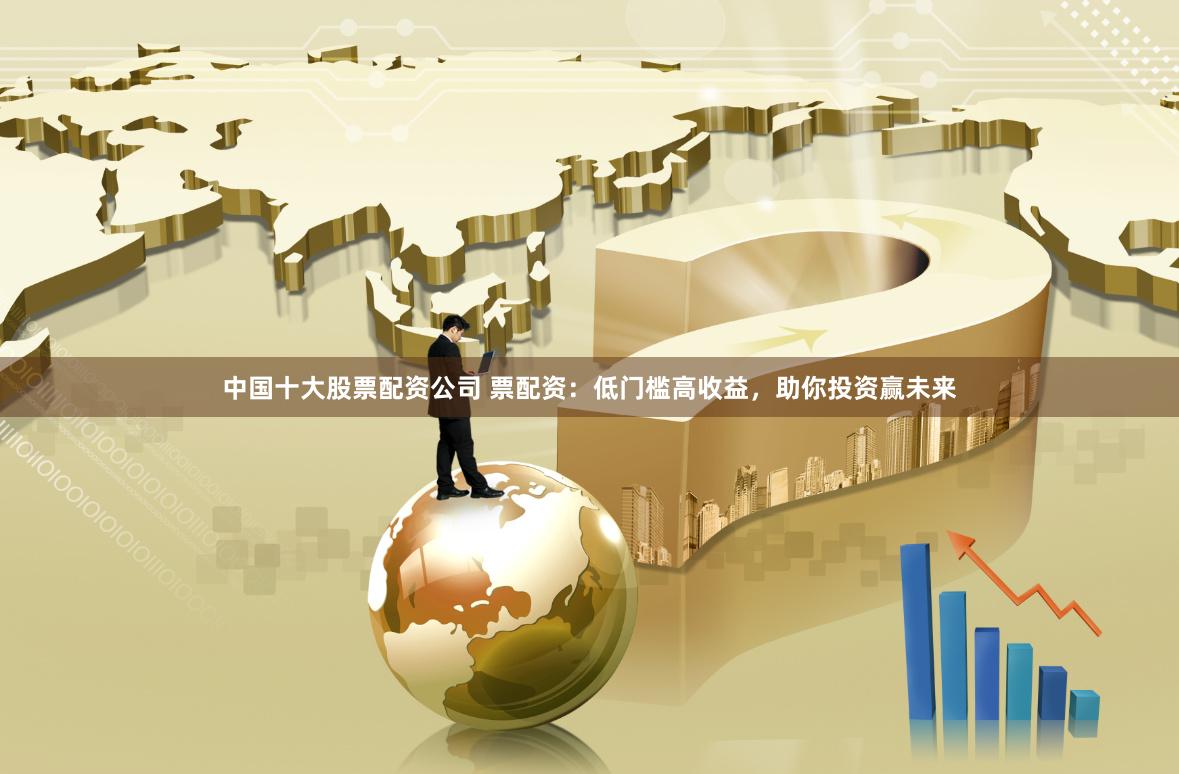中国十大股票配资公司 票配资:低门槛高收益,助你投资赢未来