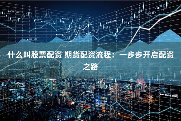 什么叫股票配资 期货配资流程:一步步开启配资之路