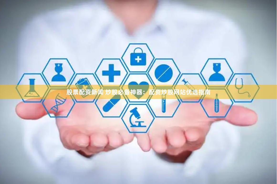 股票配资新闻 炒股必备神器:配资炒股网站优选指南
