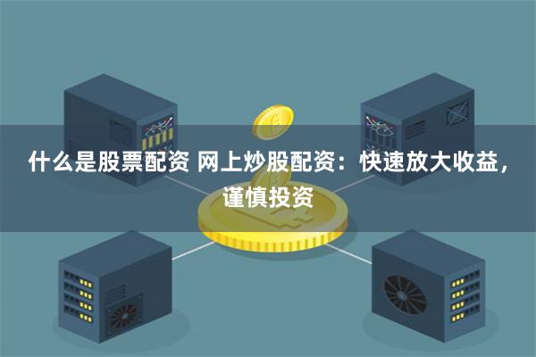 什么是股票配资 网上炒股配资：快速放大收益，谨慎投资