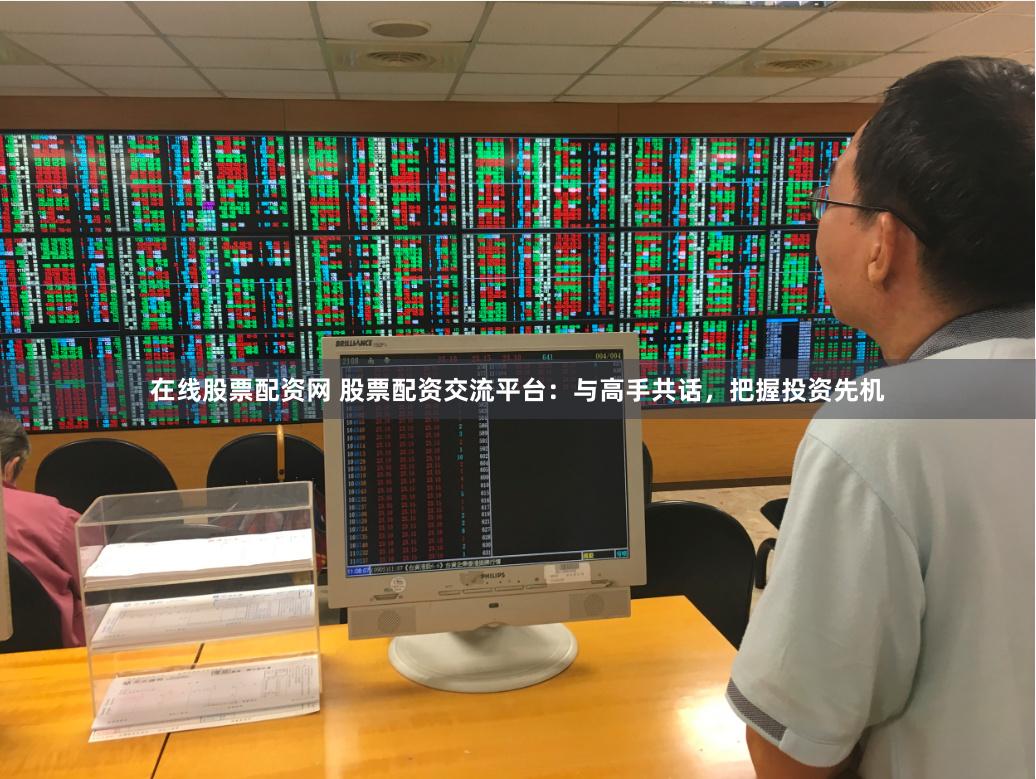 在线股票配资网 股票配资交流平台:与高手共话,把握投资先机