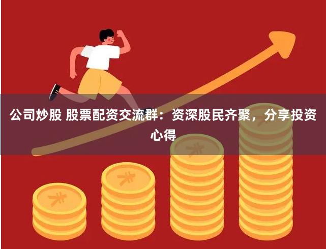 公司炒股 股票配资交流群:资深股民齐聚,分享投资心得