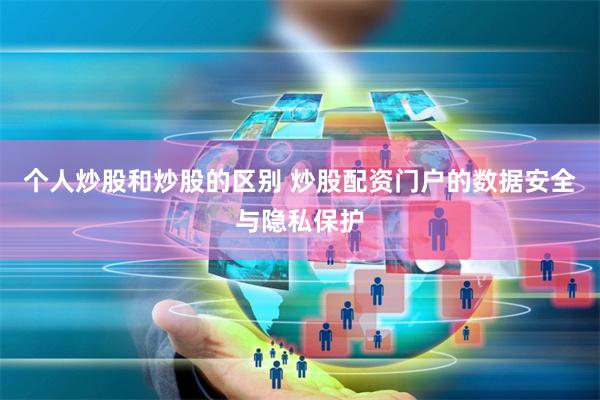 个人炒股和炒股的区别 炒股配资门户的数据安全与隐私保护