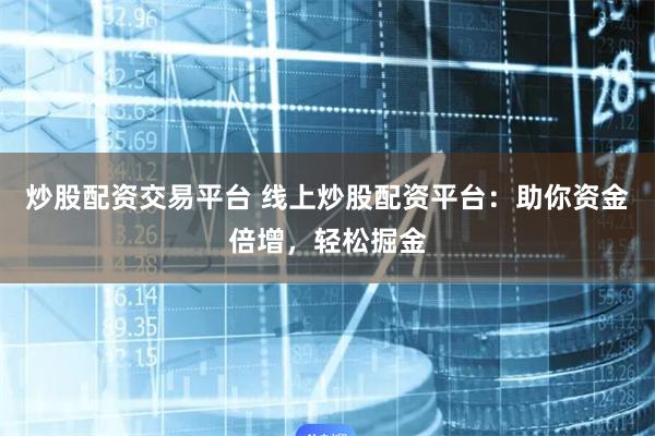炒股配资交易平台 线上炒股配资平台：助你资金倍增，轻松掘金