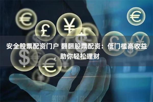 安全股票配资门户 翻翻股票配资：低门槛高收益，助你轻松理财