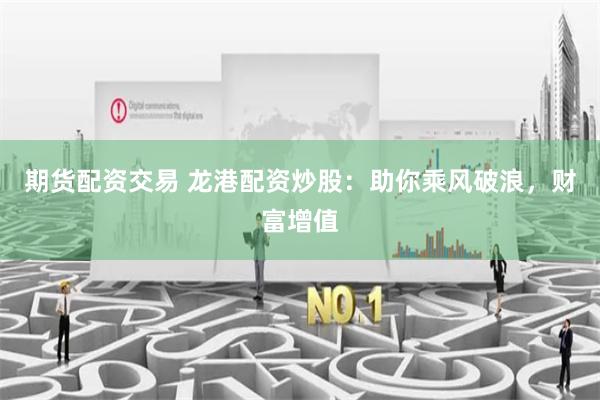 期货配资交易 龙港配资炒股：助你乘风破浪，财富增值