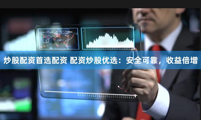 炒股配资首选配资 配资炒股优选：安全可靠，收益倍增