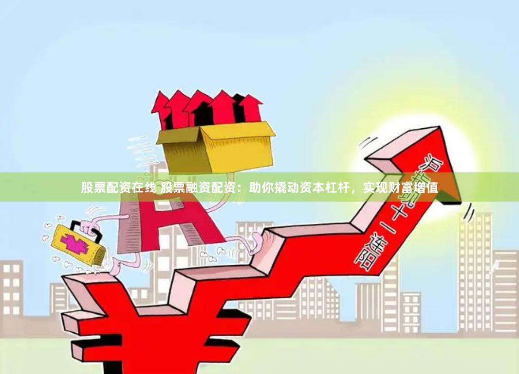 股票配资在线 股票融资配资:助你撬动资本杠杆,实现财富增值