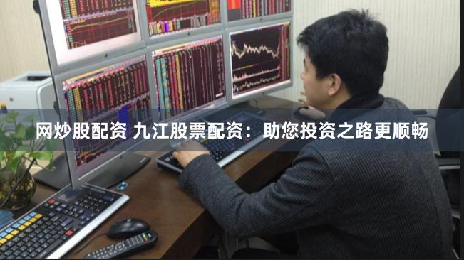 网炒股配资 九江股票配资:助您投资之路更顺畅