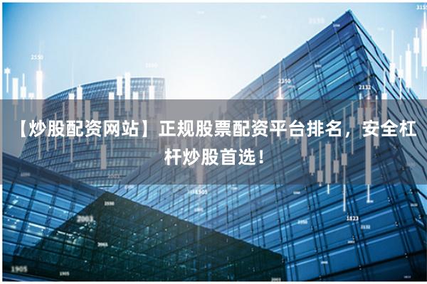 【炒股配资网站】正规股票配资平台排名，安全杠杆炒股首选！