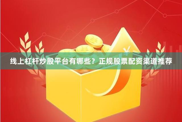 线上杠杆炒股平台有哪些？正规股票配资渠道推荐