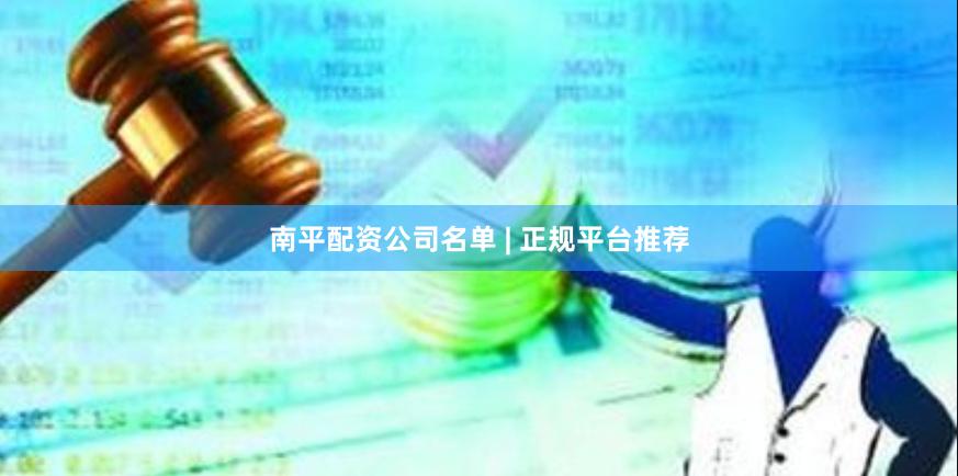 南平配资公司名单 | 正规平台推荐
