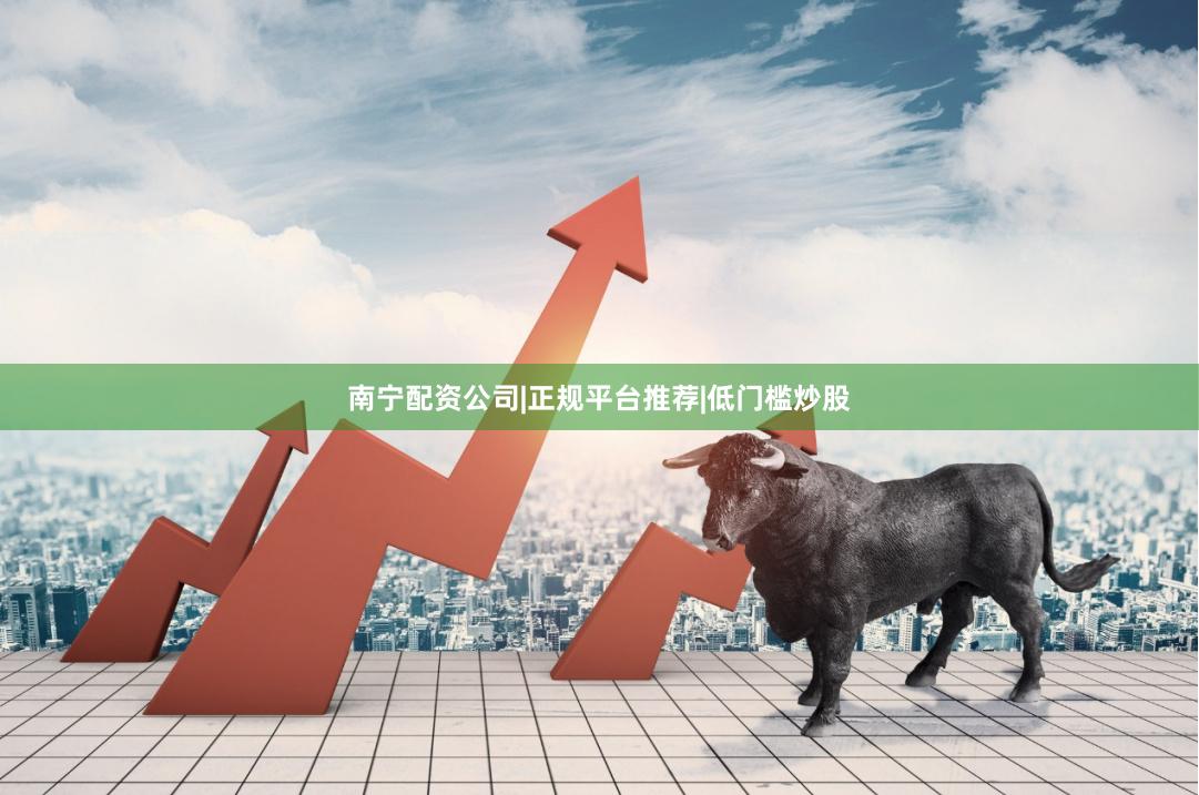南宁配资公司|正规平台推荐|低门槛炒股