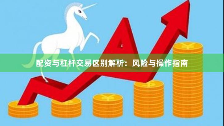配资与杠杆交易区别解析：风险与操作指南