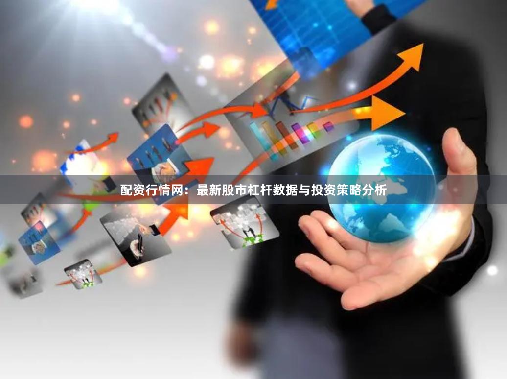 配资行情网：最新股市杠杆数据与投资策略分析