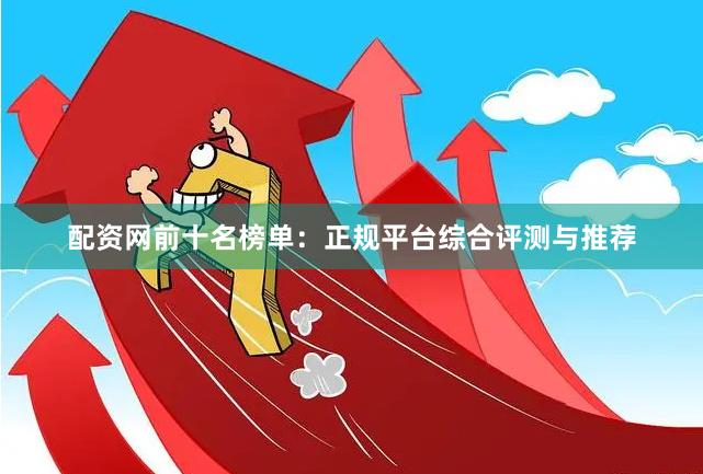 配资网前十名榜单：正规平台综合评测与推荐