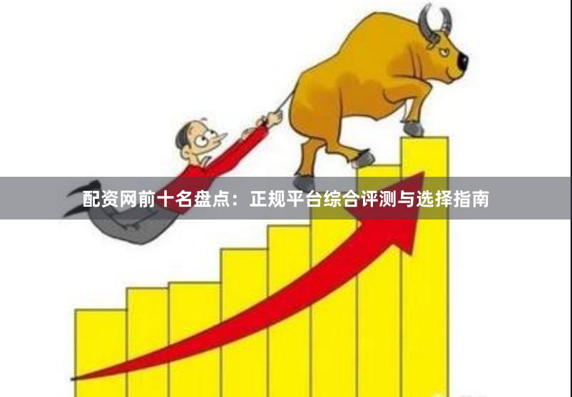 配资网前十名盘点:正规平台综合评测与选择指南