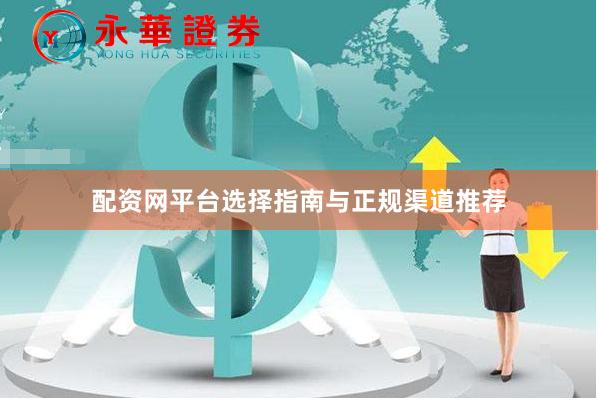 配资网平台选择指南与正规渠道推荐