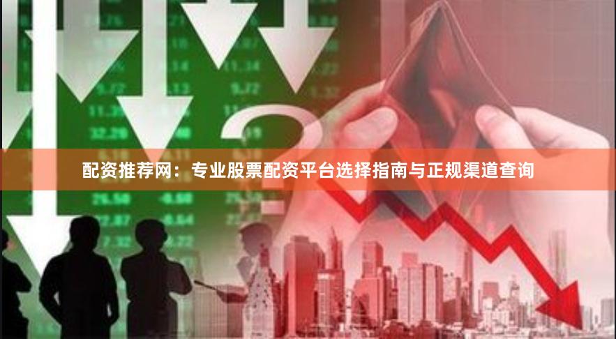 配资推荐网：专业股票配资平台选择指南与正规渠道查询