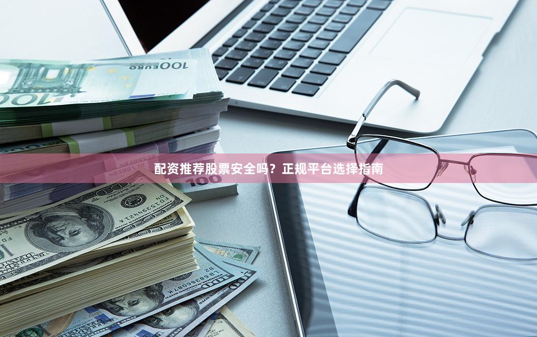 配资推荐股票安全吗？正规平台选择指南
