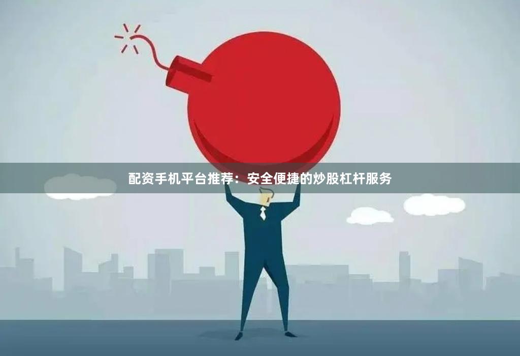 配资手机平台推荐：安全便捷的炒股杠杆服务