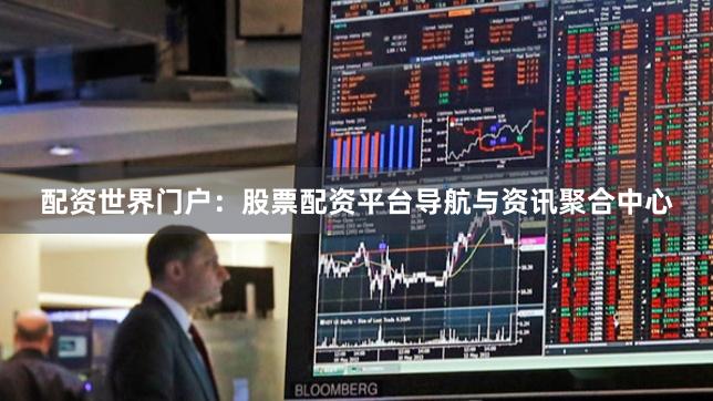 配资世界门户：股票配资平台导航与资讯聚合中心