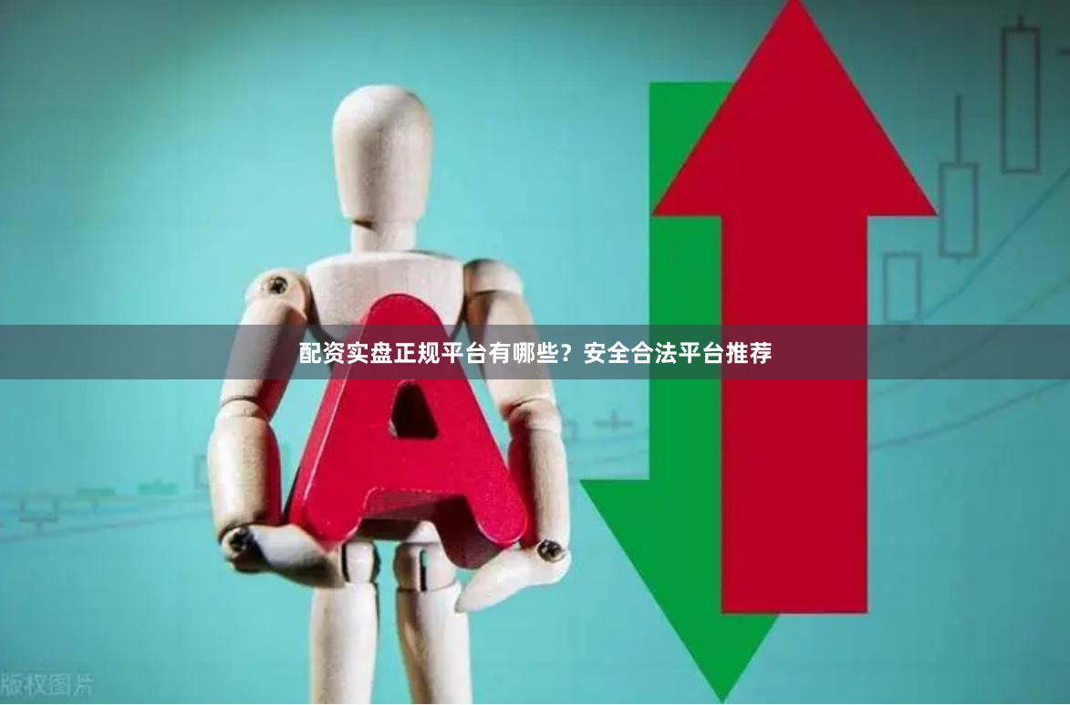 配资实盘正规平台有哪些?安全合法平台推荐