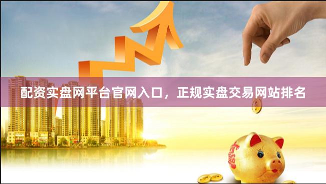 配资实盘网平台官网入口，正规实盘交易网站排名