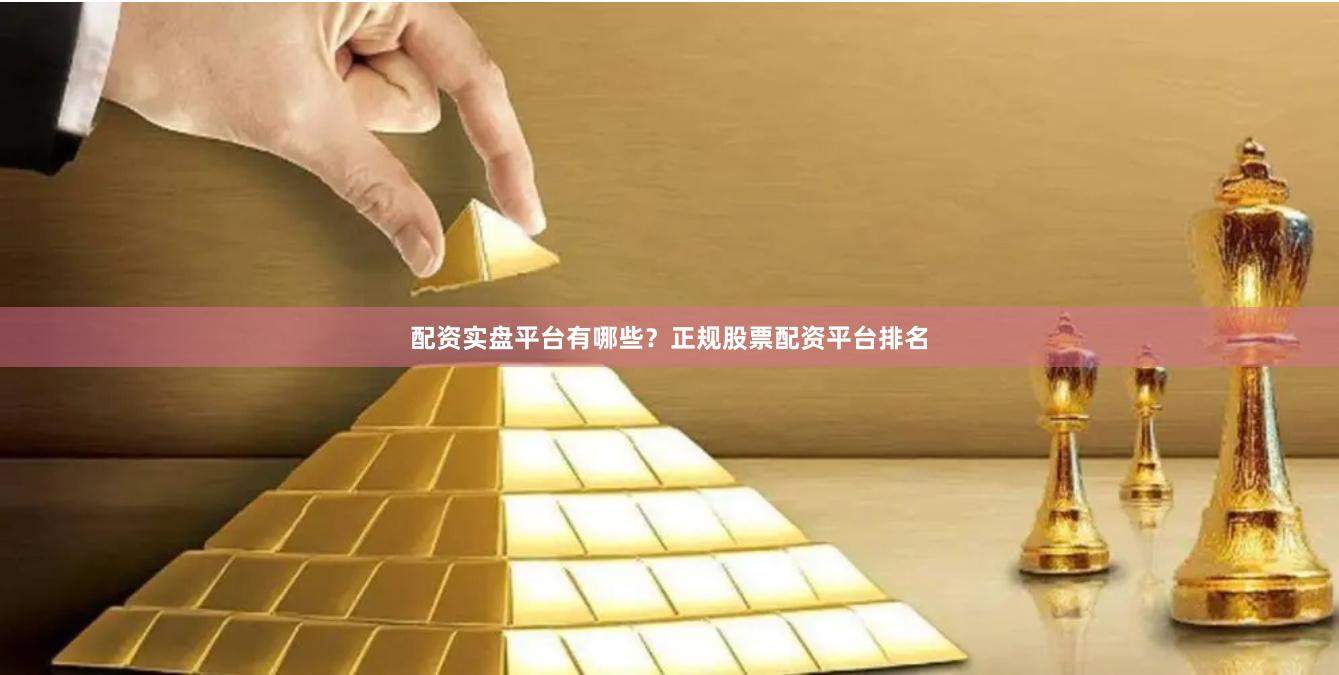 配资实盘平台有哪些？正规股票配资平台排名