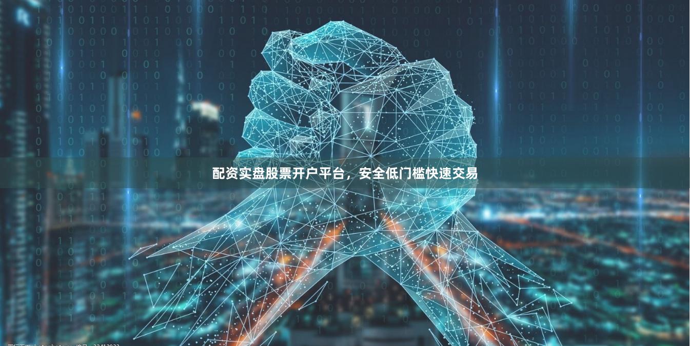 配资实盘股票开户平台，安全低门槛快速交易